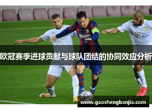 欧冠赛季进球贡献与球队团结的协同效应分析